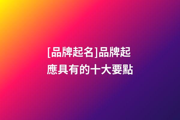 [品牌起名]品牌起應具有的十大要點-第1張-商標起名-玄機派